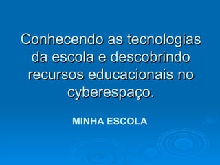 Conhecendo as tecnologias da escola e descobrindo recursos educacionais no cyberespaço. MINHA ESCOLA 