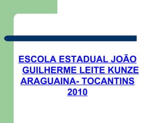 ESCOLA ESTADUAL JOÃO GUILHERME LEITE KUNZE ARAGUAINA- TOCANTINS 2010 