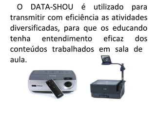 O DATA-SHOU é utilizado para transmitir com eficiência as atividades diversificadas, para que os educando tenha entendimento eficaz dos conteúdos trabalhados em sala de  aula. 