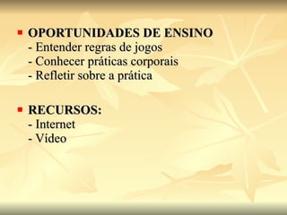 OPORTUNIDADES DE ENSINO  - Entender regras de jogos  - Conhecer práticas corporais  - Refletir sobre a prática RECURSOS: - Internet  - Vídeo  
