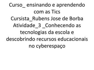 Curso_ ensinando e aprendendo com as Tics Cursista_Rubens Jose de Borba Atividade_3 _Conhecendo as tecnologias da escola e descobrindo recursos educacionais no cyberespaço 