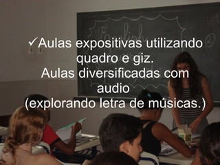 Aulas expositivas utilizando quadro e giz. Aulas diversificadas com audio  (explorando letra de músicas.) 