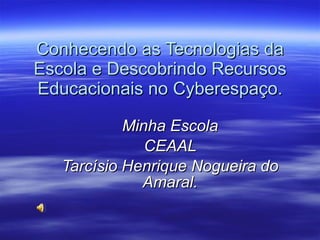 Conhecendo as Tecnologias da Escola e Descobrindo Recursos Educacionais no Cyberespaço. Minha Escola CEAAL Tarcísio Henrique Nogueira do Amaral. 
