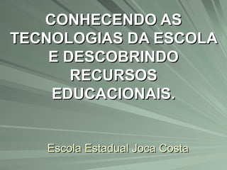 Escola Estadual Joca Costa CONHECENDO AS TECNOLOGIAS DA ESCOLA E DESCOBRINDO RECURSOS EDUCACIONAIS. 