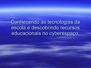 Conhecendo as tecnologias da escola e descobrindo recursos educacionais no cyberespaço. 
