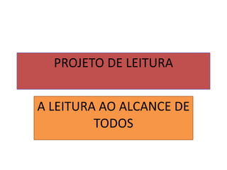 PROJETO DE LEITURA


A LEITURA AO ALCANCE DE
         TODOS
 
