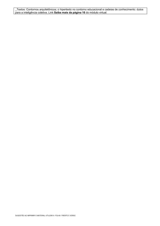 _Textos: Contornos arquitetônicos; o hipertexto no contorno educacional e cadeias de conhecimento: dutos
para a inteligência coletiva. Link Saiba mais da página 16 do módulo virtual.




SUGESTÃO AO IMPRIMIR O MATERIAL UTILIZAR A FOLHA FRENTE E VERSO
 