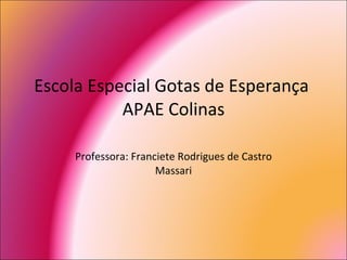 Escola Especial Gotas de Esperança  APAE Colinas Professora: Franciete Rodrigues de Castro Massari 