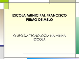 ESCOLA MUNICIPAL FRANCISCO PRIMO DE MELO O USO DA TECNOLOGIA NA MINHA ESCOLA 