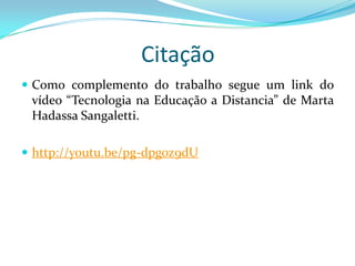 Citação
 Como complemento do trabalho segue um link do
 vídeo “Tecnologia na Educação a Distancia” de Marta
 Hadassa Sangaletti.

 http://youtu.be/pg-dpgoz9dU
 