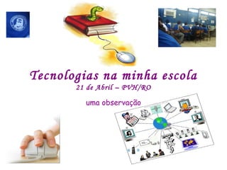 Tecnologias na minha escola
21 de Abril – PVH/RO
uma observação
 