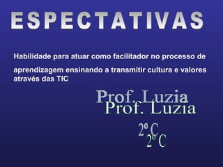 Habilidade para atuar como facilitador no processo de  aprendizagem ensinando a transmitir cultura e valores através das TIC ESPECTATIVAS  Prof. Luzia 2º C 