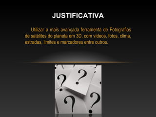 Utilizar a mais avançada ferramenta de Fotografias de satélites do planeta em 3D, com vídeos, fotos, clima, estradas, limites e marcadores entre outros. JUSTIFICATIVA 