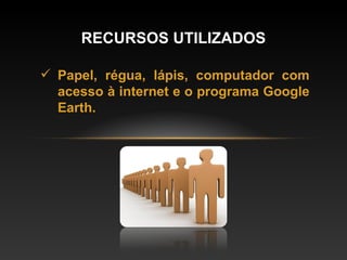 Papel, régua, lápis, computador com acesso à internet e o programa Google Earth. RECURSOS UTILIZADOS 
