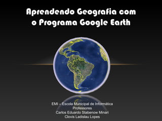 EMI – Escola Municipal de Informática Professores Carlos Eduardo Stabenow Minari Clovis Ladislau Lopes Aprendendo Geografia com o Programa Google Earth 