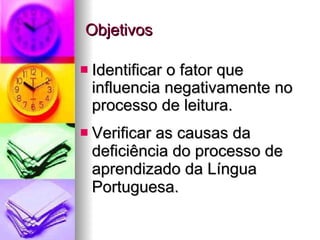 Objetivos Identificar o fator que influencia negativamente no processo de leitura.  Verificar as causas da deficiência do processo de aprendizado da Língua Portuguesa. 