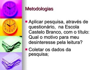 Metodologias Aplicar pesquisa, através de questionário,  na Escola Castelo Branco, com o título: Qual o motivo para meu desinteresse pela leitura? Coletar os dados da pesquisa ; 