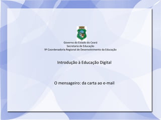 Governo do Estado do Ceará
                 Secretaria de Educação
9ª Coordenadoria Regional de Desenvolvimento da Educação



         Introdução à Educação Digital



       O mensageiro: da carta ao e-mail
 