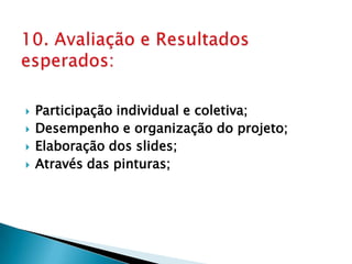 10. Avaliação e Resultados esperados:Participação individual e coletiva;Desempenho e organização do projeto;Elaboração dos slides;Através das pinturas;