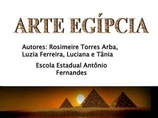 ARTE EGÍPCIAAutores: RosimeireTorres Arba, Luzia Ferreira, Luciana e Tânia Escola Estadual Antônio Fernandes