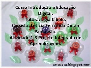 Curso Introdução a Educação
               Digital.
       Tutora: Ligia Cibele.
 Cursista: Letícia Fernanda Duran
             Pantaleão.
Atividade 1.3 Projeto Integrado de
          Aprendizagem.
 