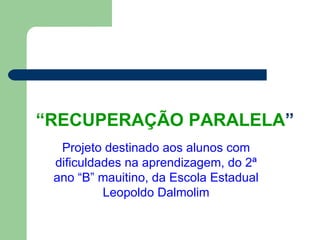 “ RECUPERAÇÃO PARALELA ” Projeto destinado aos alunos com dificuldades na aprendizagem, do 2ª ano “B” mauitino, da Escola Estadual Leopoldo Dalmolim 