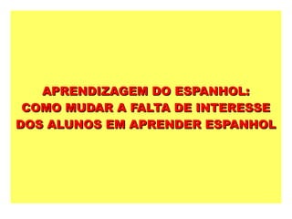 APRENDIZAGEM DO ESPANHOL:
 COMO MUDAR A FALTA DE INTERESSE
DOS ALUNOS EM APRENDER ESPANHOL
 