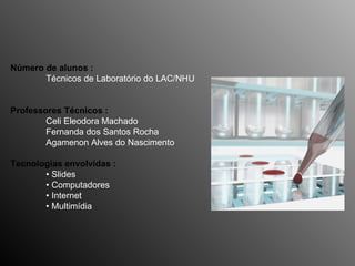 Número de alunos : Técnicos de Laboratório do LAC/NHU Professores Técnicos : Celi Eleodora Machado  Fernanda dos Santos Rocha Agamenon Alves do Nascimento Tecnologias envolvidas :   • Slides • Computadores • Internet  • Multimídia 