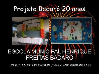 Projeto Badaró 20 anos




ESCOLA MUNICIPAL HENRIQUE
     FREITAS BADARÓ
CLÁUDIA MARIA FRANCKLIN / MARYLANE REGGIANI LAGE
 