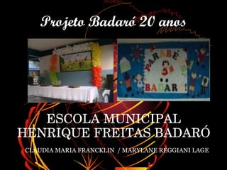 Projeto Badaró 20 anos




   ESCOLA MUNICIPAL 
HENRIQUE FREITAS BADARÓ
CLÁUDIA MARIA FRANCKLIN / MARYLANE REGGIANI LAGE
 