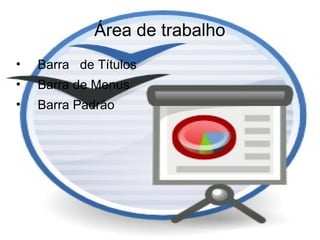 Área de trabalho
•   Barra de Títulos
•   Barra de Menus
•   Barra Padrão
 