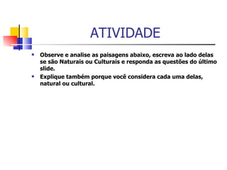 ATIVIDADE Observe e analise as paisagens abaixo, escreva ao lado delas se são Naturais ou Culturais e responda as questões do último slide.  Explique também porque você considera cada uma delas, natural ou cultural. 