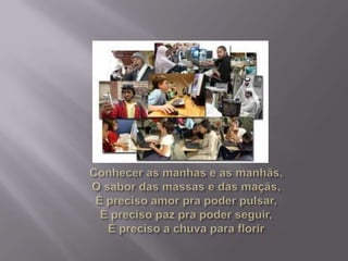 Conhecer as manhas e as manhãs,O sabor das massas e das maçãs,É preciso amor pra poder pulsar,É preciso paz pra poder seguir,É preciso a chuva para florir