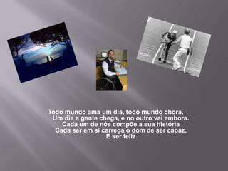 Todo mundo ama um dia, todo mundo chora,Um dia a gente chega, e no outro vai embora.Cada um de nós compõe a sua históriaCada ser em si carrega o dom de ser capaz,E ser feliz