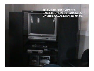 TELEVISÃO,SOM,DVD,VÍDEO CASSETE:UTILIZADO PARA AULAS DIVERSIFICADAS,EVENTOS NA UE.
