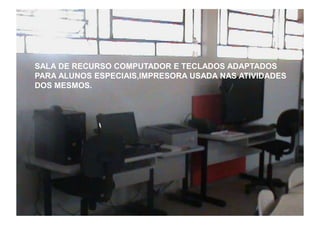 SALA DE RECURSO COMPUTADOR E TECLADOS ADAPTADOS
PARA ALUNOS ESPECIAIS,IMPRESORA USADA NAS ATIVIDADES
DOS MESMOS.
 