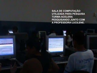 SALA DE COMPUTAÇÃO
UTILIZADA PARA PESQUISA
TURMA ACELERA
PESQUISANDO JUNTO COM
A PROFESSORA LUCILENE.
 
