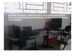 SALA DE RECURSO COMPUTADOR E TECLADOS ADAPTADOS PARA ALUNOS ESPECIAIS,IMPRESORA USADA NAS ATIVIDADES DOS MESMOS. 