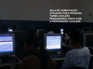 SALA DE COMPUTAÇÃO UTILIZADA PARA PESQUISA TURMA ACELERA PESQUISANDO JUNTO COM A PROFESSORA LUCILENE. 