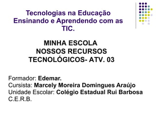 Tecnologias na Educação Ensinando e Aprendendo com as TIC. Formador:  Edemar. Cursista:  Marcely Moreira Domingues Araújo Unidade Escolar:  Colégio Estadual Rui Barbosa C.E.R.B. MINHA ESCOLA  NOSSOS RECURSOS TECNOLÓGICOS- ATV. 03 