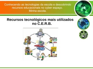 Conhecendo as tecnologias da escola e descobrindo recursos educacionais no cyber espaço.  Minha escola. Recursos tecnológicos mais utilizados no C.E.R.B. 
