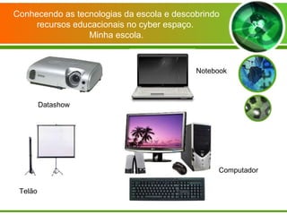 Datashow Telão Computador Notebook Conhecendo as tecnologias da escola e descobrindo recursos educacionais no cyber espaço.  Minha escola. 