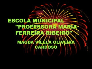 ESCOLA MUNICIPAL  &quot;PROFESSORA MARIA FERREIRA RIBEIRO&quot; MAGDA VILELA OLIVEIRA CARDOSO 