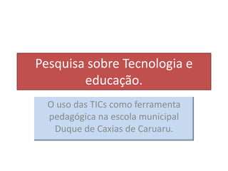 Pesquisa sobre Tecnologia e
educação.
O uso das TICs como ferramenta
pedagógica na escola municipal
Duque de Caxias de Caruaru.
 
