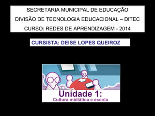 SECRETARIA MUNICIPAL DE EDUCAÇÃO 
DIVISÃO DE TECNOLOGIA EDUCACIONAL – DITEC 
CURSO: REDES DE APRENDIZAGEM - 2014 
CURSISTA: DEISE LOPES QUEIROZ 
 