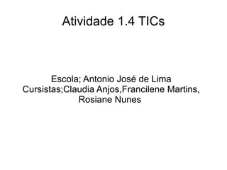 Atividade 1.4 TICs



       Escola; Antonio José de Lima
Cursistas;Claudia Anjos,Francilene Martins,
             Rosiane Nunes
 