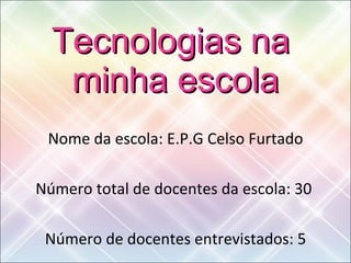Tecnologias na  minha escola Nome da escola: E.P.G Celso Furtado Número total de docentes da escola: 30  Número de docentes entrevistados: 5 
