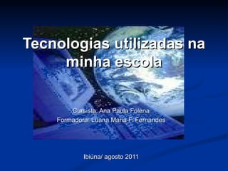 Tecnologias utilizadas na minha escola Cursista: Ana Paula Folena Formadora: Luana Maria F. Fernandes Ibiúna/ agosto 2011 