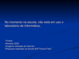 No momento na escola, não está em uso o laboratório de Informática,.   Fontes: -Almeida 2005 -Imagens retiradas da Internet -Pesquisa realizada na Escola EM”Tereza Falci” 