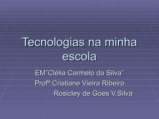 Tecnologias na minha escola EM”Clélia Carmelo da Silva” Profª:Cristiane Vieira Ribeiro Rosicley de Goes V.Silva 
